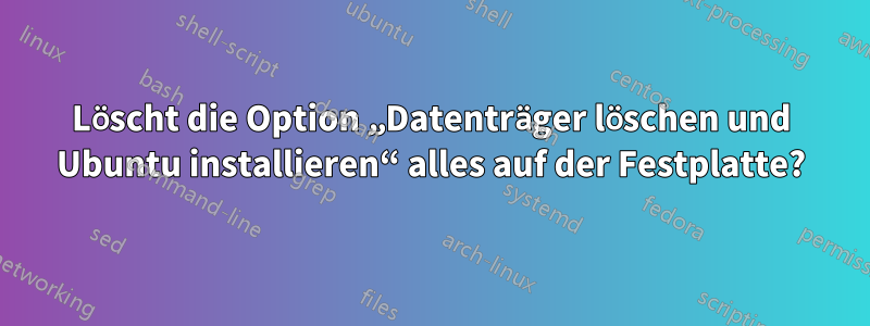 Löscht die Option „Datenträger löschen und Ubuntu installieren“ alles auf der Festplatte?