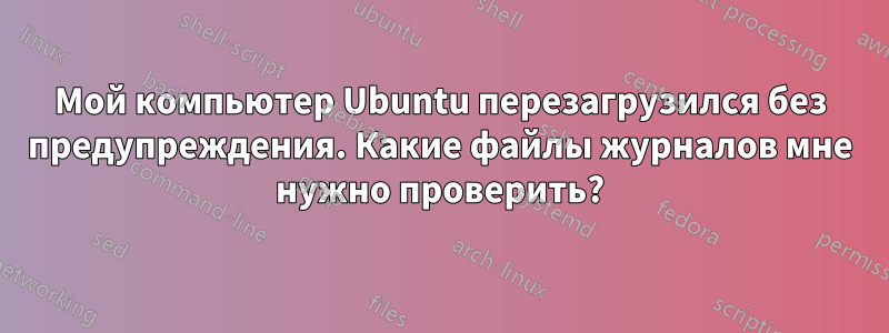 Мой компьютер Ubuntu перезагрузился без предупреждения. Какие файлы журналов мне нужно проверить?