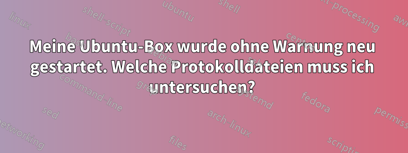 Meine Ubuntu-Box wurde ohne Warnung neu gestartet. Welche Protokolldateien muss ich untersuchen?