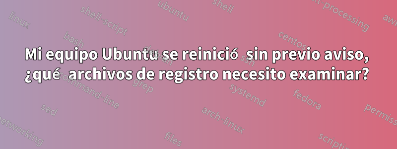 Mi equipo Ubuntu se reinició sin previo aviso, ¿qué archivos de registro necesito examinar?