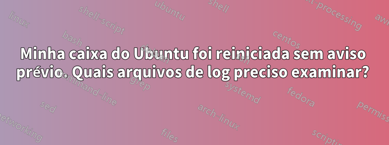 Minha caixa do Ubuntu foi reiniciada sem aviso prévio. Quais arquivos de log preciso examinar?