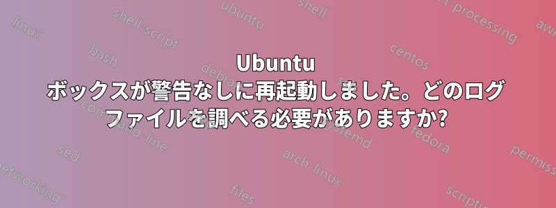 Ubuntu ボックスが警告なしに再起動しました。どのログ ファイルを調べる必要がありますか?