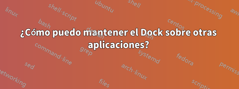 ¿Cómo puedo mantener el Dock sobre otras aplicaciones?