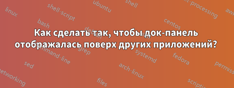 Как сделать так, чтобы док-панель отображалась поверх других приложений?