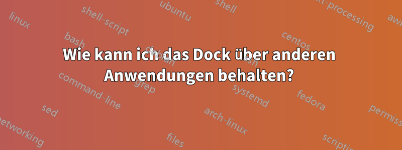 Wie kann ich das Dock über anderen Anwendungen behalten?