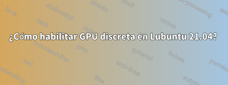 ¿Cómo habilitar GPU discreta en Lubuntu 21.04?