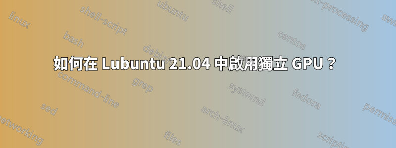 如何在 Lubuntu 21.04 中啟用獨立 GPU？