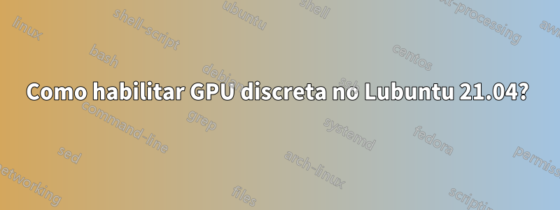 Como habilitar GPU discreta no Lubuntu 21.04?