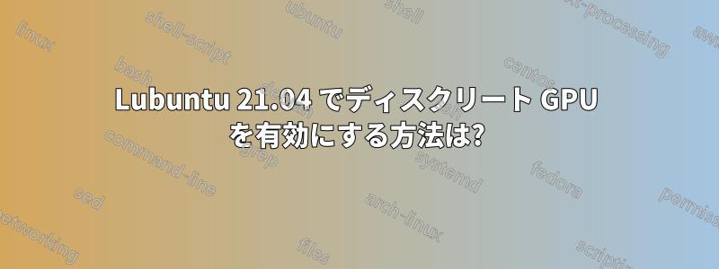 Lubuntu 21.04 でディスクリート GPU を有効にする方法は?