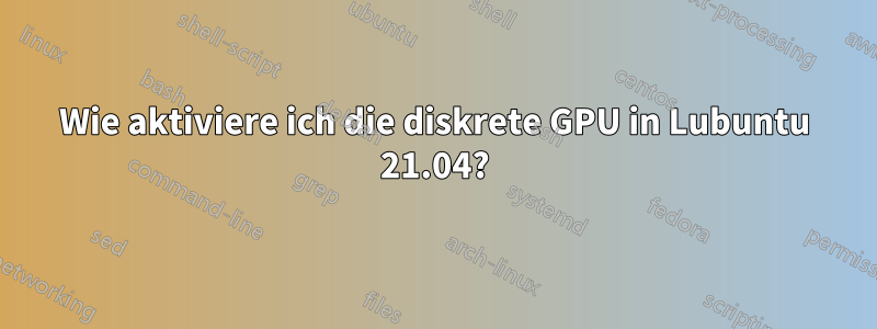 Wie aktiviere ich die diskrete GPU in Lubuntu 21.04?