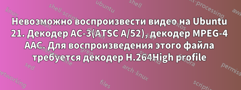 Невозможно воспроизвести видео на Ubuntu 21. Декодер AC-3(ATSC A/52), декодер MPEG-4 AAC. Для воспроизведения этого файла требуется декодер H.264High profile