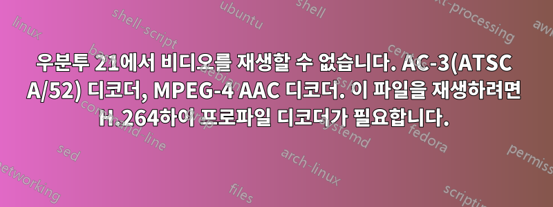 우분투 21에서 비디오를 재생할 수 없습니다. AC-3(ATSC A/52) 디코더, MPEG-4 AAC 디코더. 이 파일을 재생하려면 H.264하이 프로파일 디코더가 필요합니다.