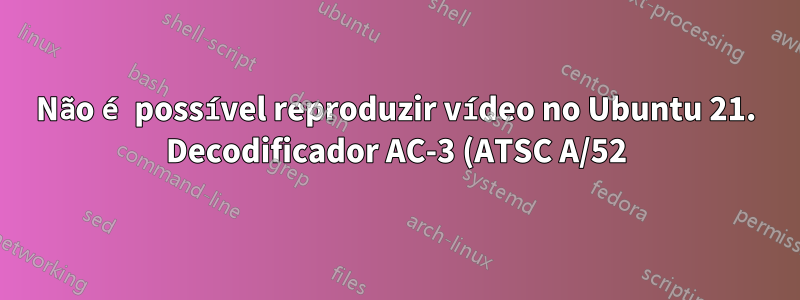 Não é possível reproduzir vídeo no Ubuntu 21. Decodificador AC-3 (ATSC A/52), decodificador MPEG-4 AAC. O decodificador H.264High profile é necessário para reproduzir este arquivo