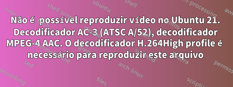 Não é possível reproduzir vídeo no Ubuntu 21. Decodificador AC-3 (ATSC A/52), decodificador MPEG-4 AAC. O decodificador H.264High profile é necessário para reproduzir este arquivo