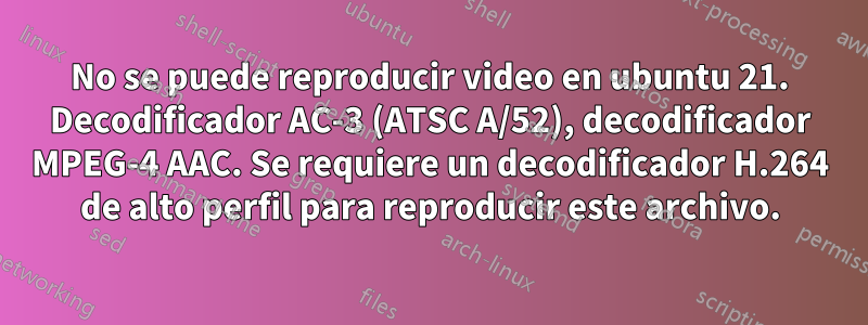 No se puede reproducir video en ubuntu 21. Decodificador AC-3 (ATSC A/52), decodificador MPEG-4 AAC. Se requiere un decodificador H.264 de alto perfil para reproducir este archivo.