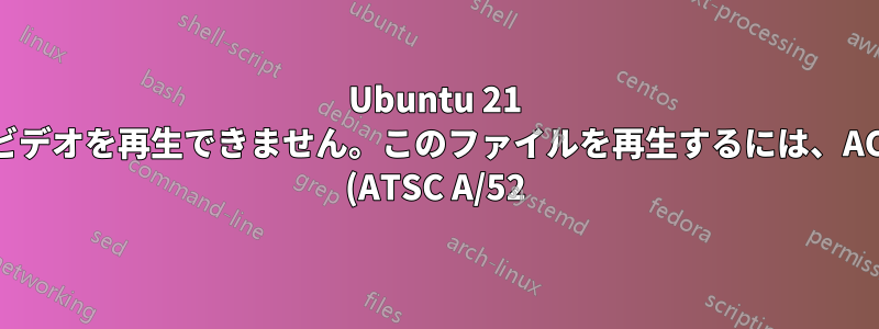 Ubuntu 21 でビデオを再生できません。このファイルを再生するには、AC-3 (ATSC A/52) デコーダー、MPEG-4 AAC デコーダー、H.264High プロファイル デコーダーが必要です。