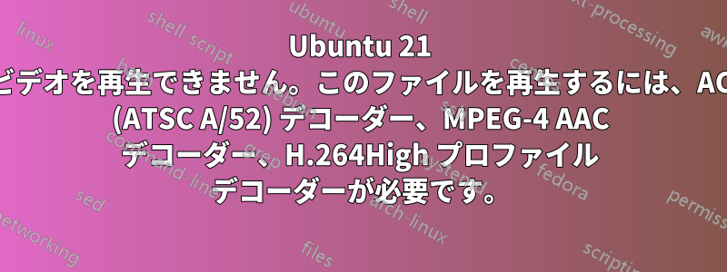 Ubuntu 21 でビデオを再生できません。このファイルを再生するには、AC-3 (ATSC A/52) デコーダー、MPEG-4 AAC デコーダー、H.264High プロファイル デコーダーが必要です。