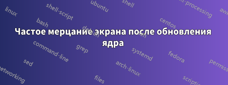 Частое мерцание экрана после обновления ядра