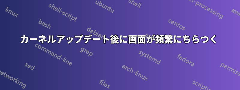 カーネルアップデート後に画面が頻繁にちらつく