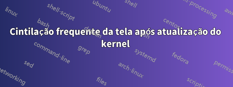 Cintilação frequente da tela após atualização do kernel