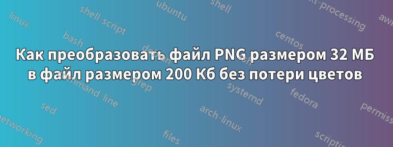 Как преобразовать файл PNG размером 32 МБ в файл размером 200 Кб без потери цветов