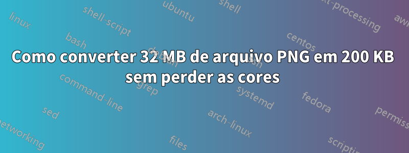 Como converter 32 MB de arquivo PNG em 200 KB sem perder as cores