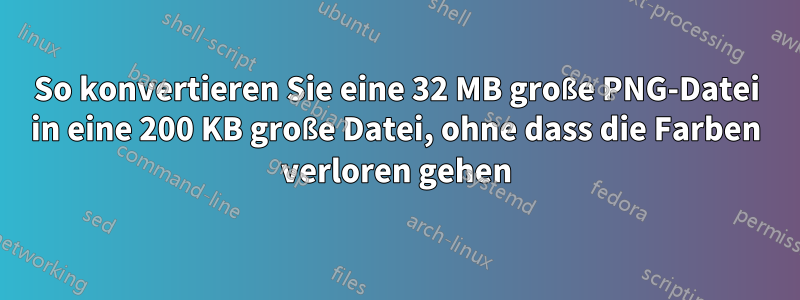 So konvertieren Sie eine 32 MB große PNG-Datei in eine 200 KB große Datei, ohne dass die Farben verloren gehen