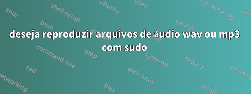 deseja reproduzir arquivos de áudio wav ou mp3 com sudo