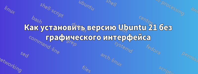 Как установить версию Ubuntu 21 без графического интерфейса