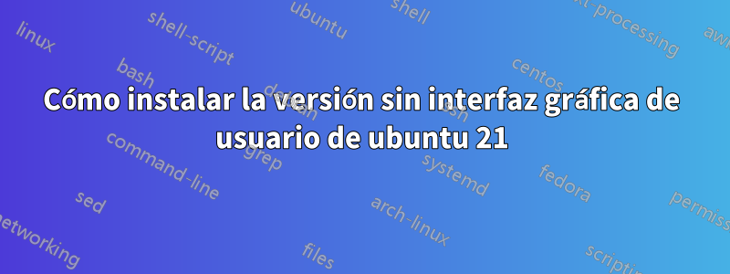 Cómo instalar la versión sin interfaz gráfica de usuario de ubuntu 21