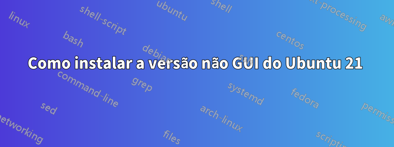 Como instalar a versão não GUI do Ubuntu 21