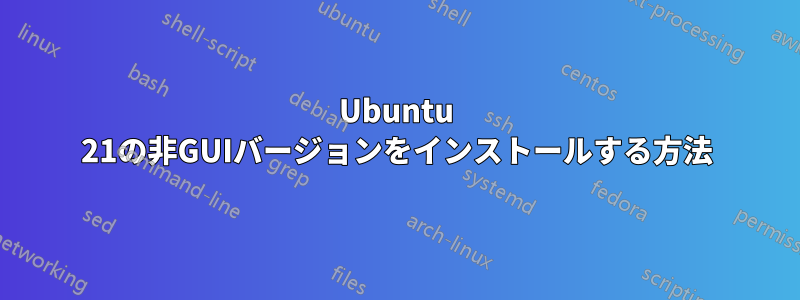 Ubuntu 21の非GUIバージョンをインストールする方法