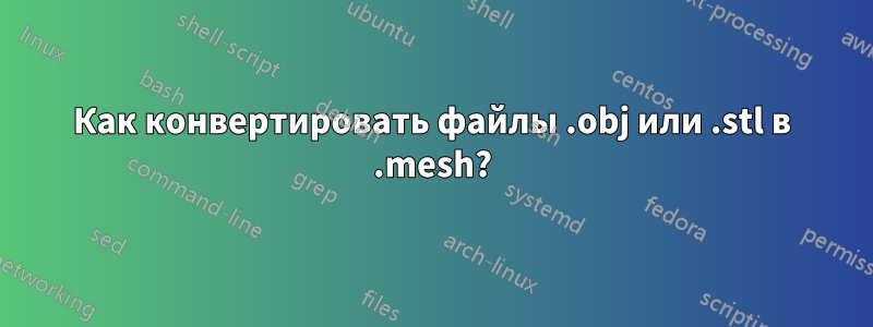 Как конвертировать файлы .obj или .stl в .mesh?