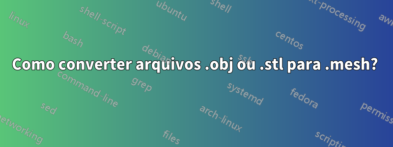 Como converter arquivos .obj ou .stl para .mesh?