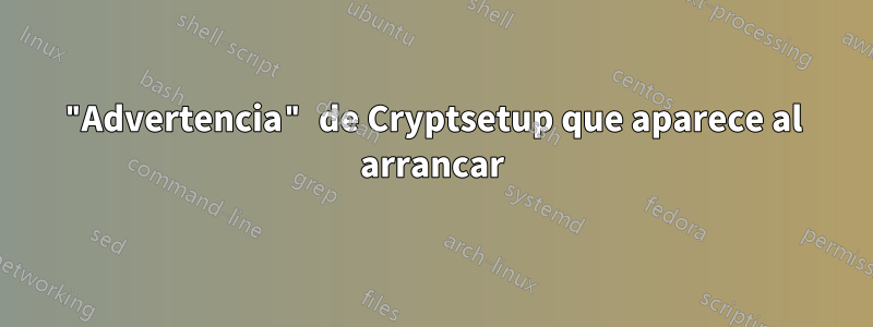 "Advertencia" de Cryptsetup que aparece al arrancar