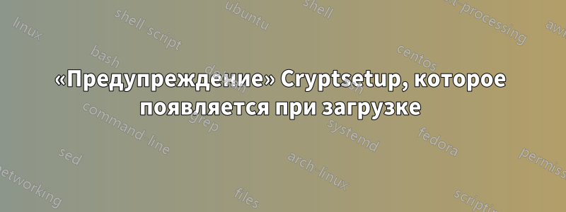 «Предупреждение» Cryptsetup, которое появляется при загрузке