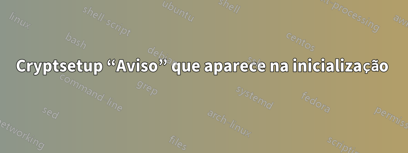 Cryptsetup “Aviso” que aparece na inicialização