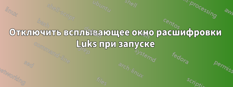 Отключить всплывающее окно расшифровки Luks при запуске