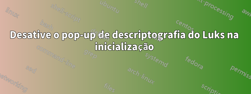 Desative o pop-up de descriptografia do Luks na inicialização