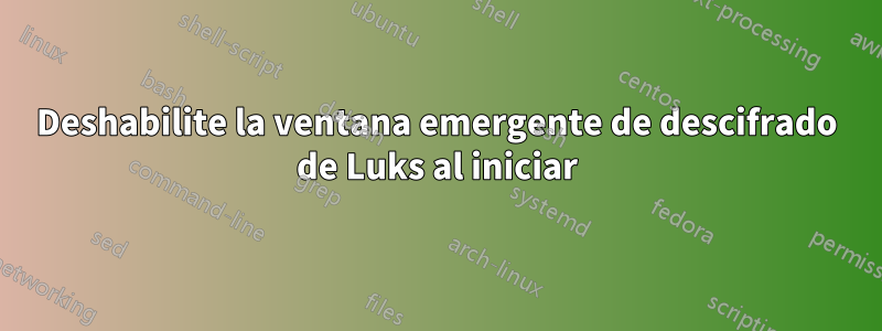 Deshabilite la ventana emergente de descifrado de Luks al iniciar