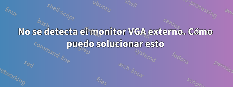 No se detecta el monitor VGA externo. Cómo puedo solucionar esto