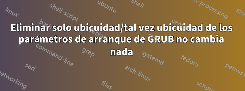 Eliminar solo ubicuidad/tal vez ubicuidad de los parámetros de arranque de GRUB no cambia nada