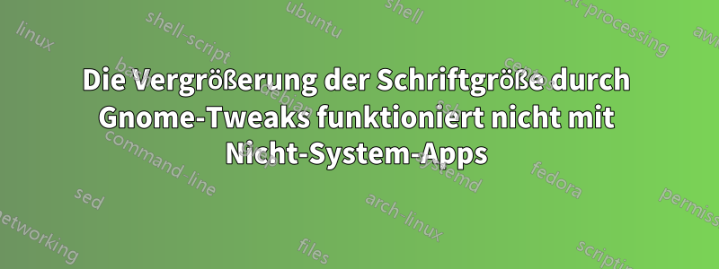 Die Vergrößerung der Schriftgröße durch Gnome-Tweaks funktioniert nicht mit Nicht-System-Apps