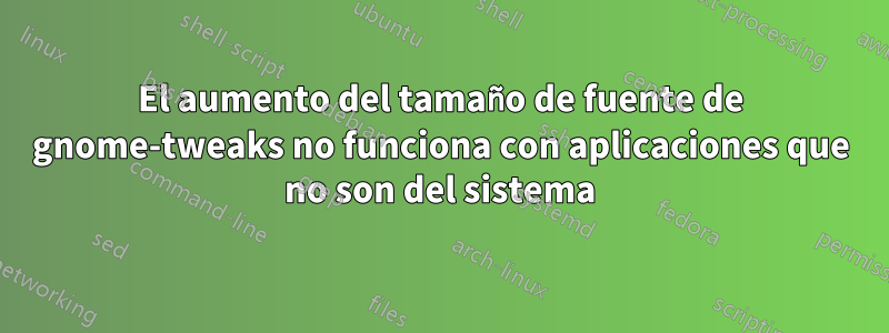 El aumento del tamaño de fuente de gnome-tweaks no funciona con aplicaciones que no son del sistema