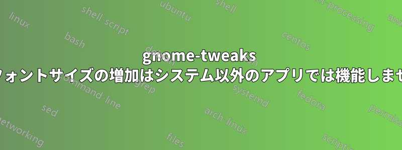 gnome-tweaks のフォントサイズの増加はシステム以外のアプリでは機能しません