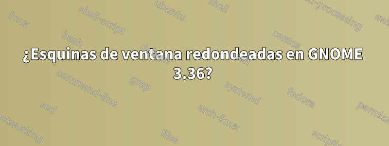 ¿Esquinas de ventana redondeadas en GNOME 3.36?