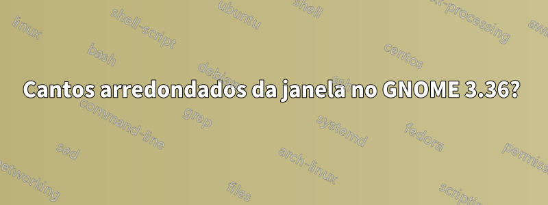 Cantos arredondados da janela no GNOME 3.36?