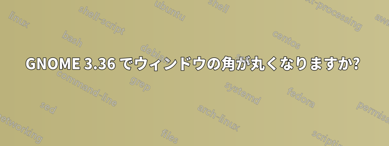 GNOME 3.36 でウィンドウの角が丸くなりますか?