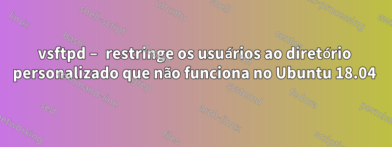 vsftpd – restringe os usuários ao diretório personalizado que não funciona no Ubuntu 18.04