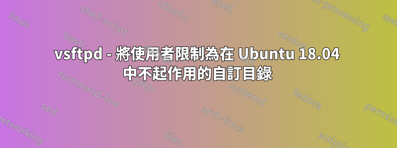 vsftpd - 將使用者限制為在 Ubuntu 18.04 中不起作用的自訂目錄